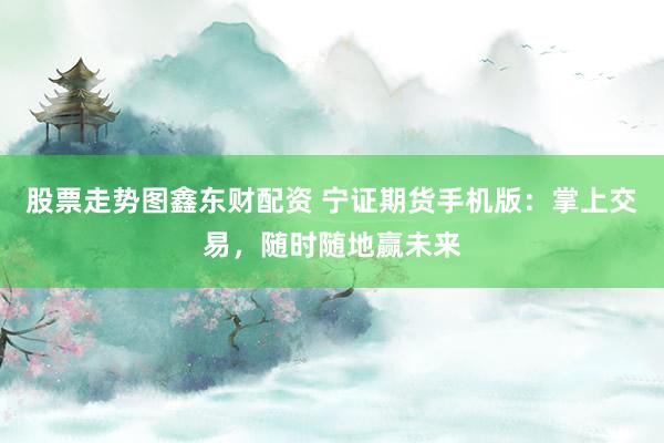 股票走势图鑫东财配资 宁证期货手机版：掌上交易，随时随地赢未来