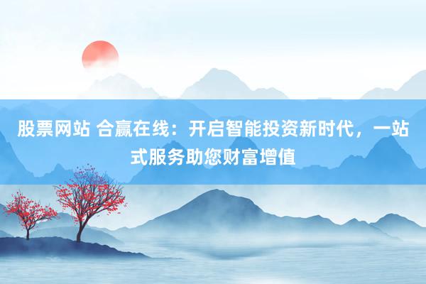 股票网站 合赢在线：开启智能投资新时代，一站式服务助您财富增值