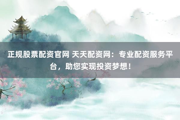 正规股票配资官网 天天配资网：专业配资服务平台，助您实现投资梦想！
