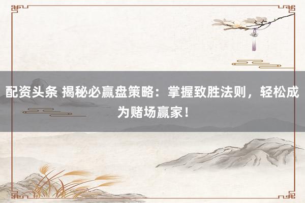 配资头条 揭秘必赢盘策略：掌握致胜法则，轻松成为赌场赢家！