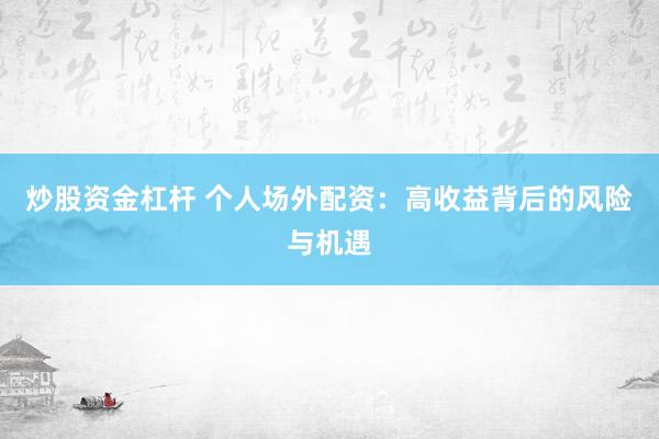 炒股资金杠杆 个人场外配资：高收益背后的风险与机遇