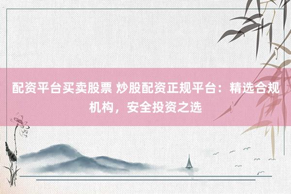 配资平台买卖股票 炒股配资正规平台：精选合规机构，安全投资之选