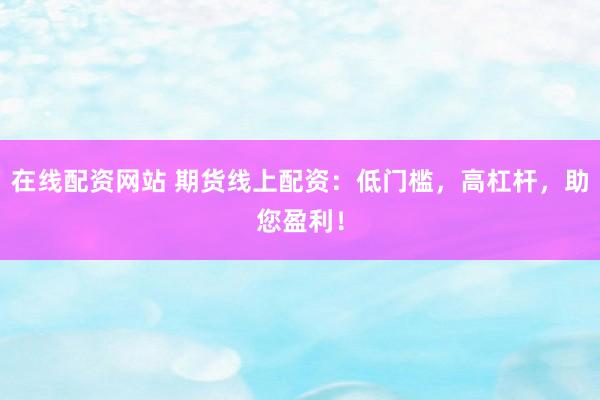 在线配资网站 期货线上配资:低门槛,高杠杆,助您盈利!