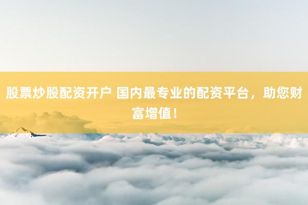 股票炒股配资开户 国内最专业的配资平台，助您财富增值！