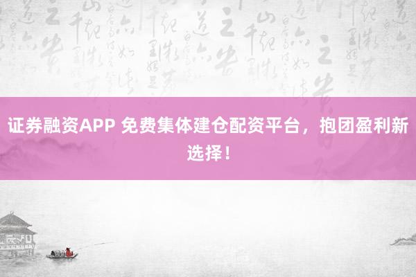 证券融资APP 免费集体建仓配资平台,抱团盈利新选择!
