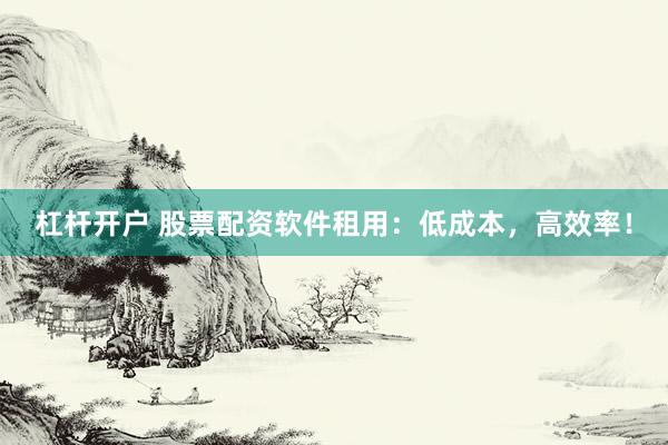杠杆开户 股票配资软件租用：低成本，高效率！