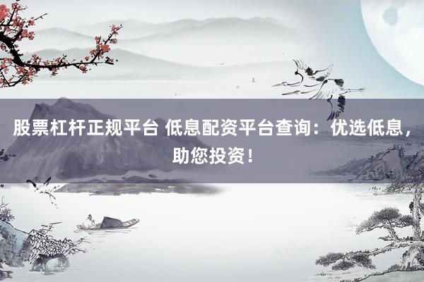股票杠杆正规平台 低息配资平台查询：优选低息，助您投资！