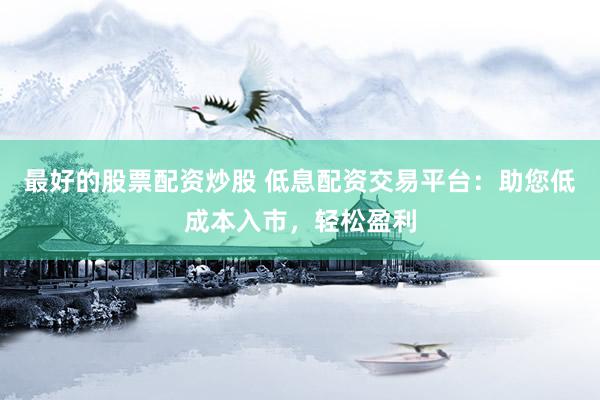 最好的股票配资炒股 低息配资交易平台：助您低成本入市，轻松盈利