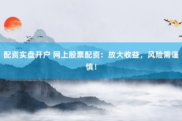 配资实盘开户 网上股票配资：放大收益，风险需谨慎！