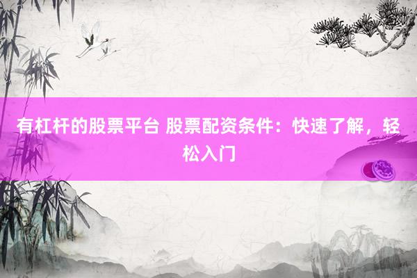 有杠杆的股票平台 股票配资条件：快速了解，轻松入门