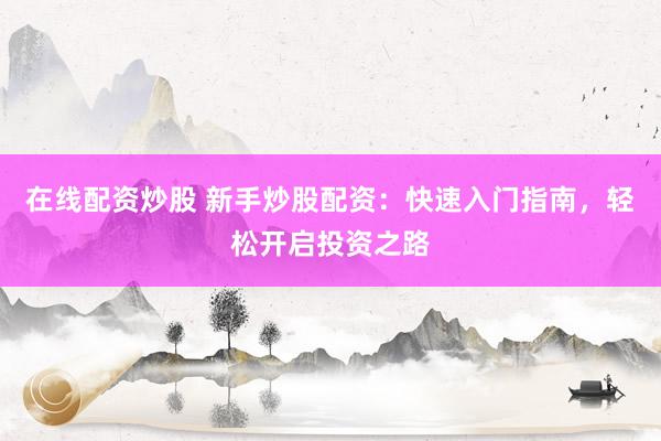 在线配资炒股 新手炒股配资：快速入门指南，轻松开启投资之路