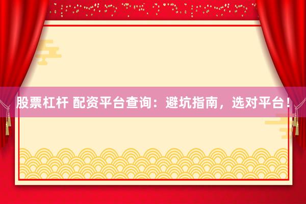 股票杠杆 配资平台查询：避坑指南，选对平台！