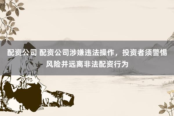 配资公司 配资公司涉嫌违法操作，投资者须警惕风险并远离非法配资行为