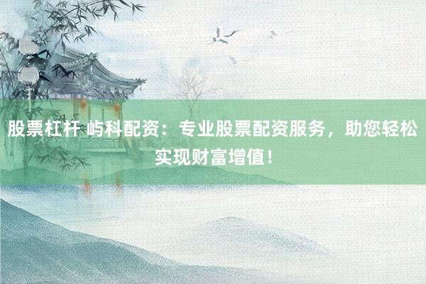 股票杠杆 屿科配资：专业股票配资服务，助您轻松实现财富增值！