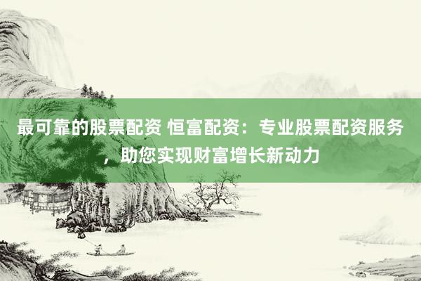 最可靠的股票配资 恒富配资：专业股票配资服务，助您实现财富增长新动力