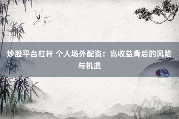 炒股平台杠杆 个人场外配资：高收益背后的风险与机遇