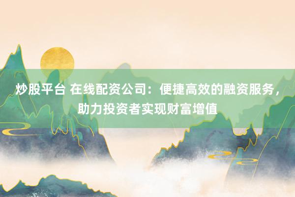 炒股平台 在线配资公司：便捷高效的融资服务，助力投资者实现财富增值
