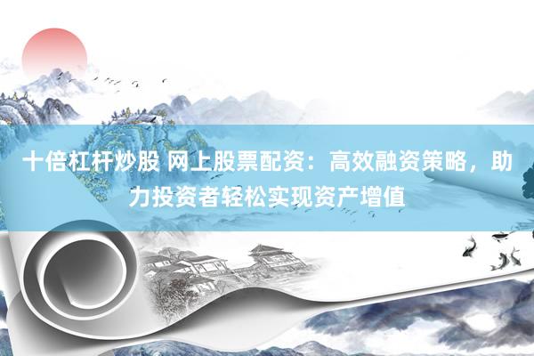 十倍杠杆炒股 网上股票配资：高效融资策略，助力投资者轻松实现资产增值