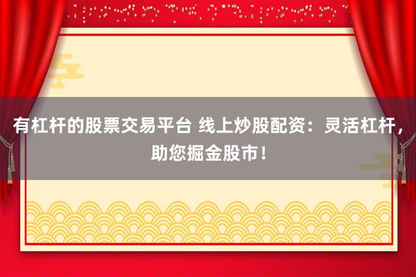 有杠杆的股票交易平台 线上炒股配资：灵活杠杆，助您掘金股市！