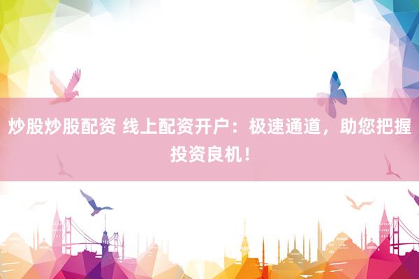 炒股炒股配资 线上配资开户：极速通道，助您把握投资良机！