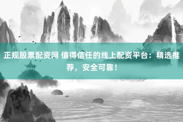 正规股票配资网 值得信任的线上配资平台：精选推荐，安全可靠！