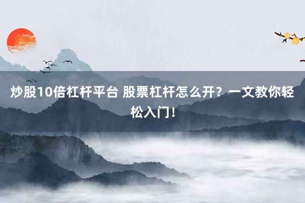 炒股10倍杠杆平台 股票杠杆怎么开？一文教你轻松入门！