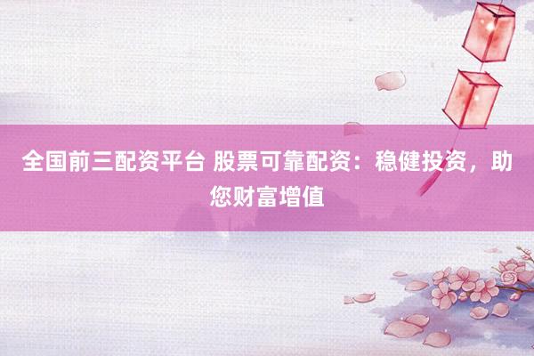 全国前三配资平台 股票可靠配资：稳健投资，助您财富增值