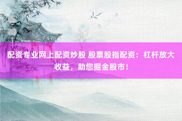 配资专业网上配资炒股 股票股指配资：杠杆放大收益，助您掘金股市！