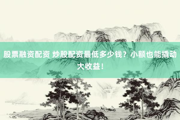 股票融资配资 炒股配资最低多少钱？小额也能撬动大收益！