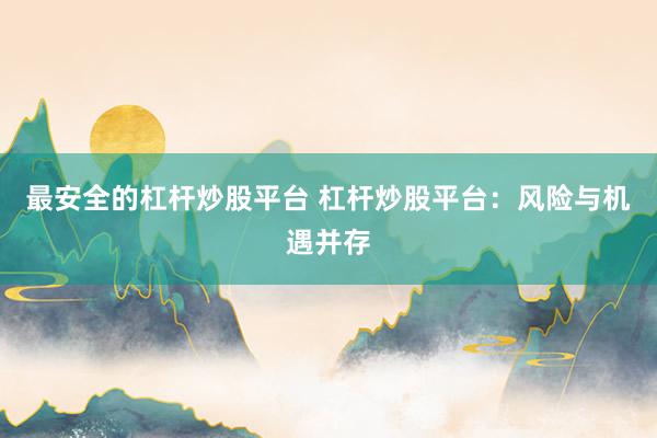 最安全的杠杆炒股平台 杠杆炒股平台：风险与机遇并存