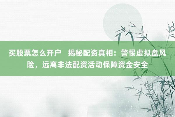 买股票怎么开户   揭秘配资真相：警惕虚拟盘风险，远离非法配资活动保障资金安全