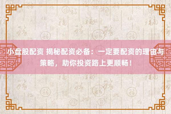 小盘股配资 揭秘配资必备：一定要配资的理由与策略，助你投资路上更顺畅！