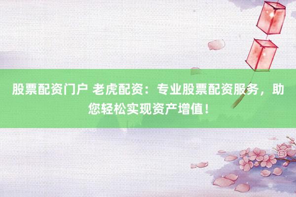 股票配资门户 老虎配资:专业股票配资服务,助您轻松实现资产增值!