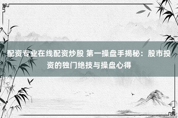配资专业在线配资炒股 第一操盘手揭秘：股市投资的独门绝技与操盘心得
