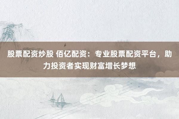 股票配资炒股 佰亿配资：专业股票配资平台，助力投资者实现财富增长梦想