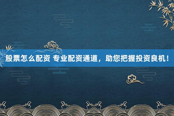 股票怎么配资 专业配资通道，助您把握投资良机！