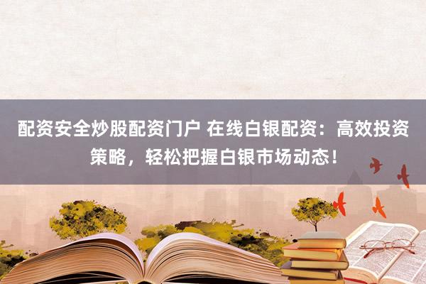 配资安全炒股配资门户 在线白银配资：高效投资策略，轻松把握白银市场动态！