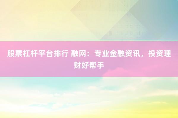 股票杠杆平台排行 融网：专业金融资讯，投资理财好帮手