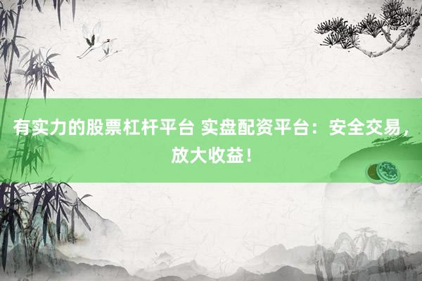 有实力的股票杠杆平台 实盘配资平台：安全交易，放大收益！
