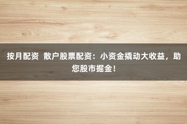 按月配资  散户股票配资：小资金撬动大收益，助您股市掘金！
