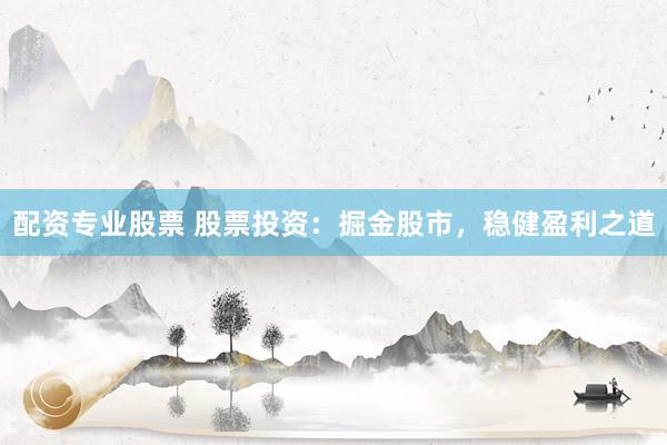 配资专业股票 股票投资：掘金股市，稳健盈利之道