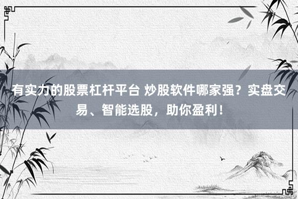 有实力的股票杠杆平台 炒股软件哪家强？实盘交易、智能选股，助你盈利！