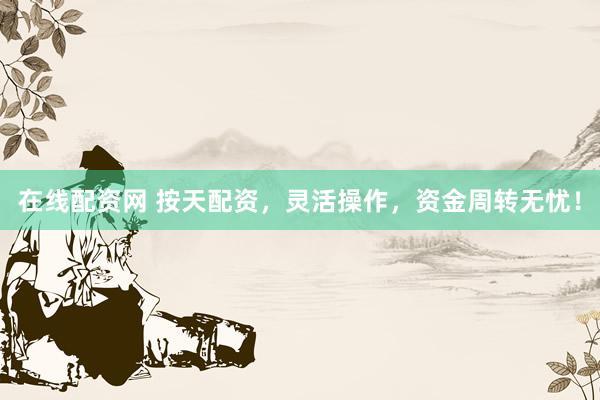 在线配资网 按天配资，灵活操作，资金周转无忧！