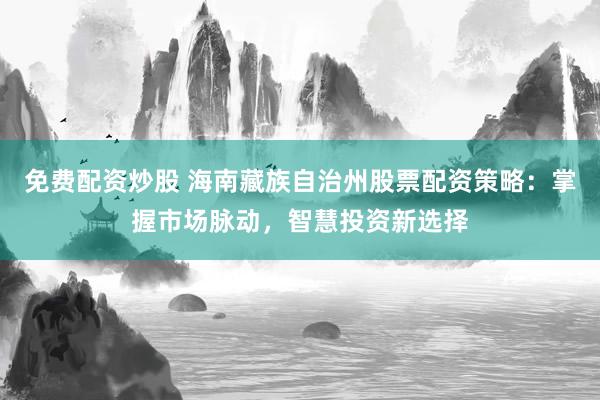 免费配资炒股 海南藏族自治州股票配资策略：掌握市场脉动，智慧投资新选择