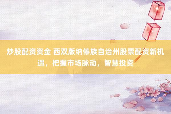 炒股配资资金 西双版纳傣族自治州股票配资新机遇，把握市场脉动，智慧投资