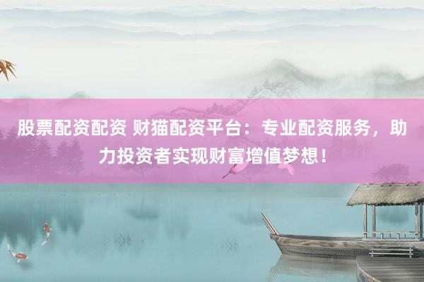 股票配资配资 财猫配资平台:专业配资服务,助力投资者实现财富增值梦想!