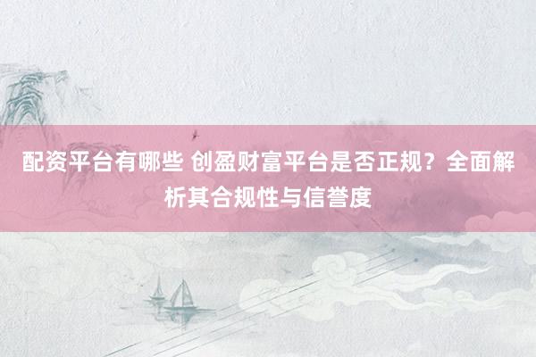 配资平台有哪些 创盈财富平台是否正规？全面解析其合规性与信誉度