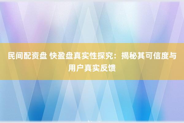 民间配资盘 快盈盘真实性探究：揭秘其可信度与用户真实反馈